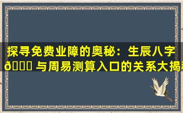 探寻免费业障的奥秘：生辰八字 🐞 与周易测算入口的关系大揭秘！